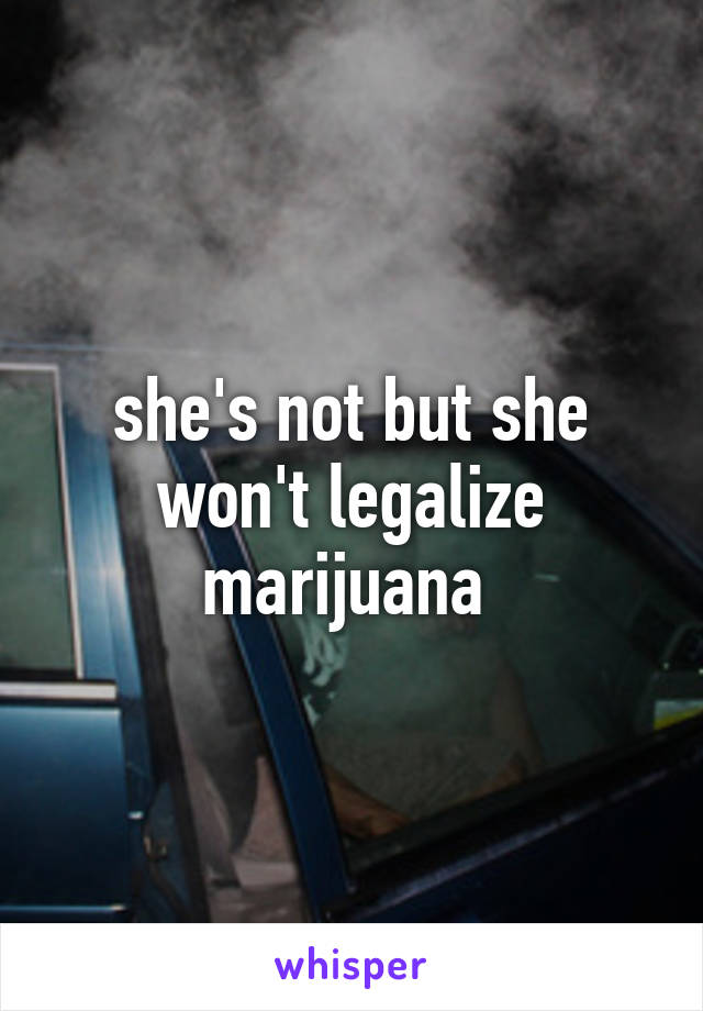 she's not but she won't legalize marijuana 