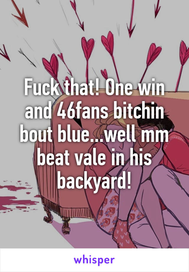 Fuck that! One win and 46fans bitchin bout blue...well mm beat vale in his backyard!