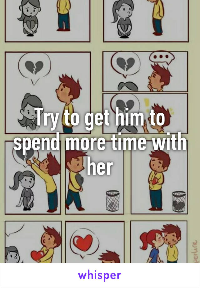 Try to get him to spend more time with her