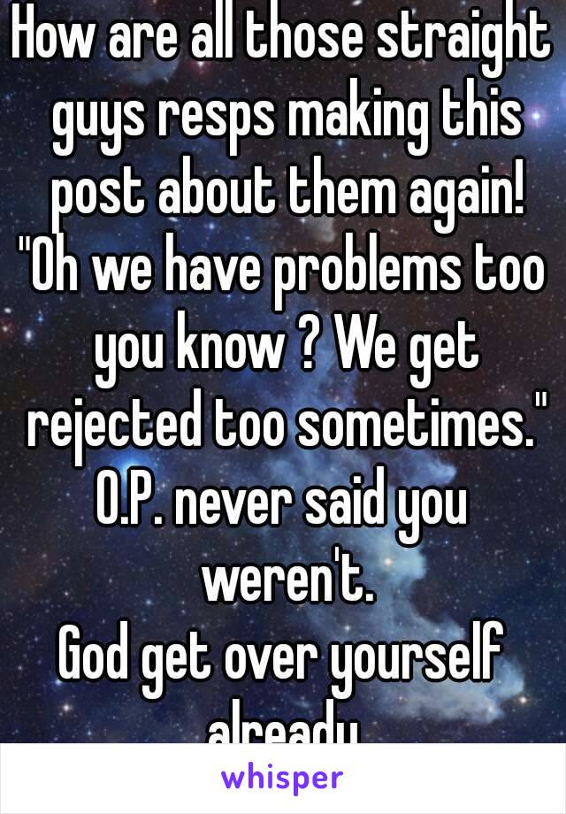How are all those straight guys resps making this post about them again!
"Oh we have problems too you know ? We get rejected too sometimes."
O.P. never said you weren't.
God get over yourself already.