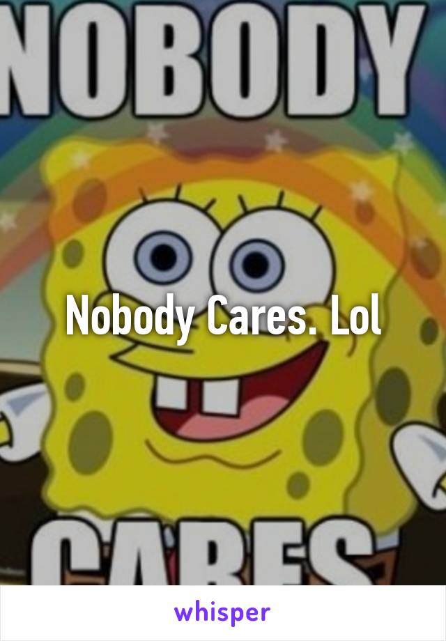 Nobody Cares. Lol