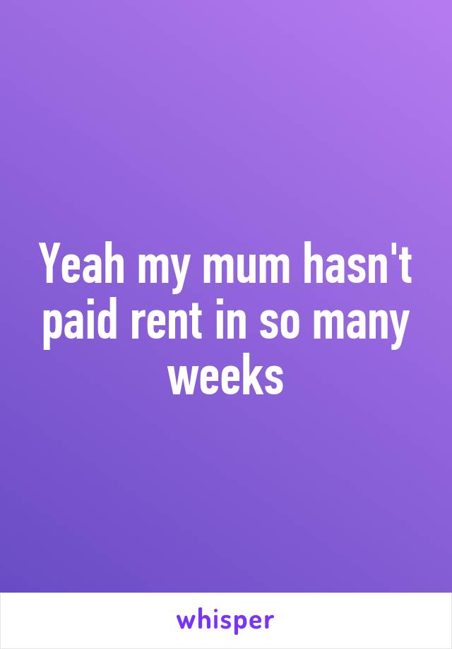 Yeah my mum hasn't paid rent in so many weeks