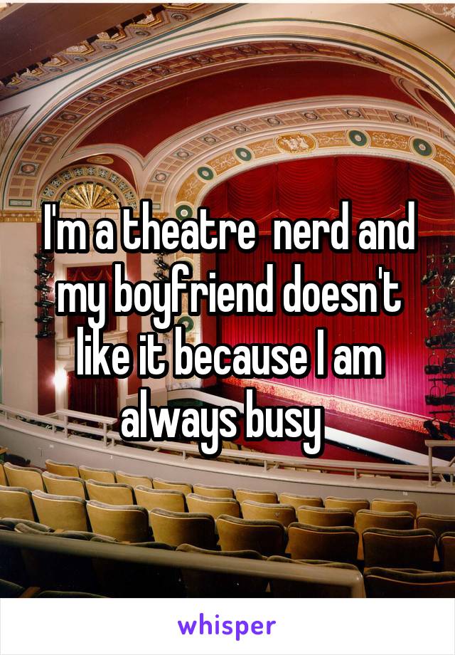 I'm a theatre  nerd and my boyfriend doesn't like it because I am always busy  