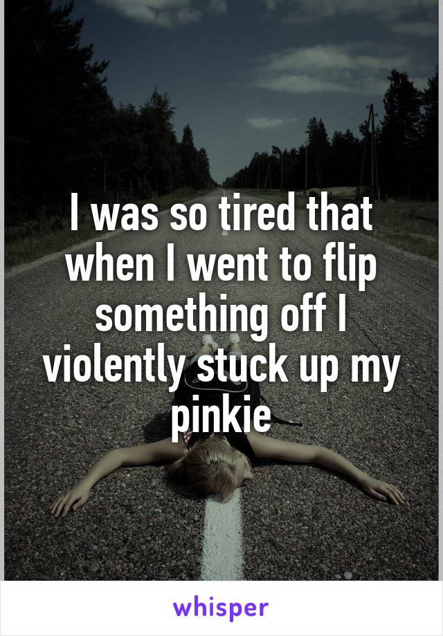 I was so tired that when I went to flip something off I violently stuck up my pinkie