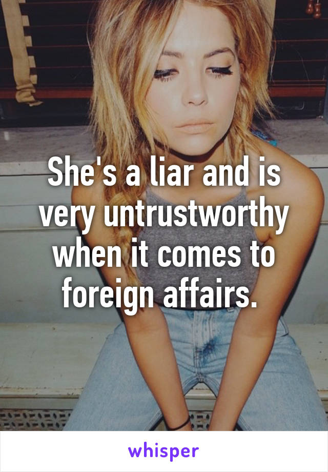 She's a liar and is very untrustworthy when it comes to foreign affairs. 