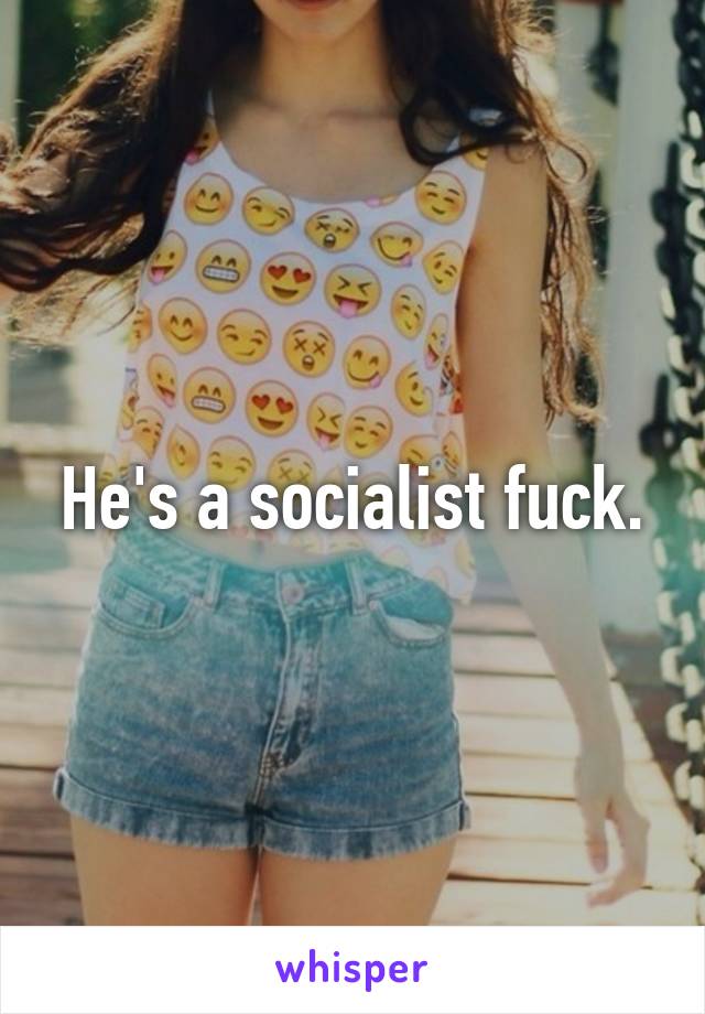 He's a socialist fuck.