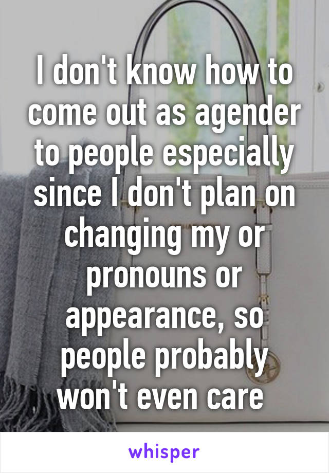 I don't know how to come out as agender to people especially since I don't plan on changing my or pronouns or appearance, so people probably won't even care 
