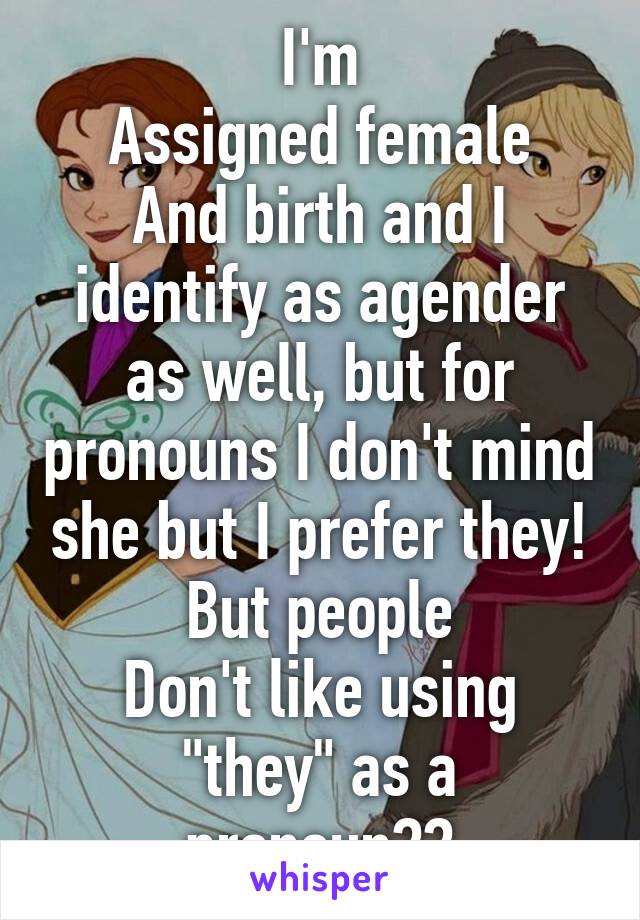 I'm
Assigned female
And birth and I identify as agender as well, but for pronouns I don't mind she but I prefer they! But people
Don't like using "they" as a pronoun??