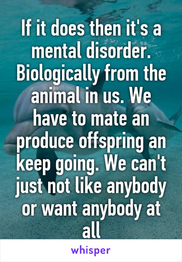 If it does then it's a mental disorder. Biologically from the animal in us. We have to mate an produce offspring an keep going. We can't just not like anybody or want anybody at all