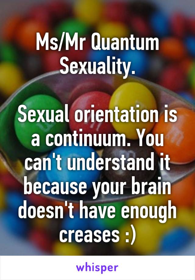 Ms/Mr Quantum Sexuality.

Sexual orientation is a continuum. You can't understand it because your brain doesn't have enough creases :)