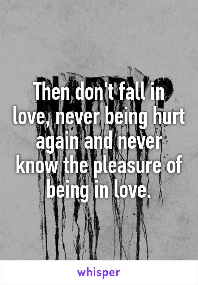 Then don't fall in love, never being hurt again and never know the pleasure of being in love.