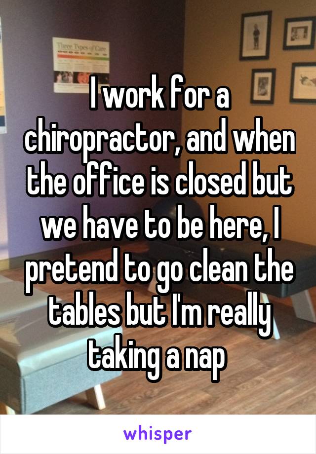 I work for a chiropractor, and when the office is closed but we have to be here, I pretend to go clean the tables but I'm really taking a nap 