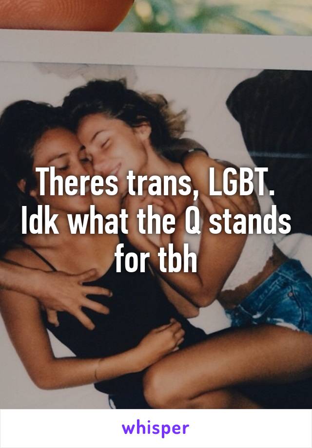 Theres trans, LGBT. Idk what the Q stands for tbh