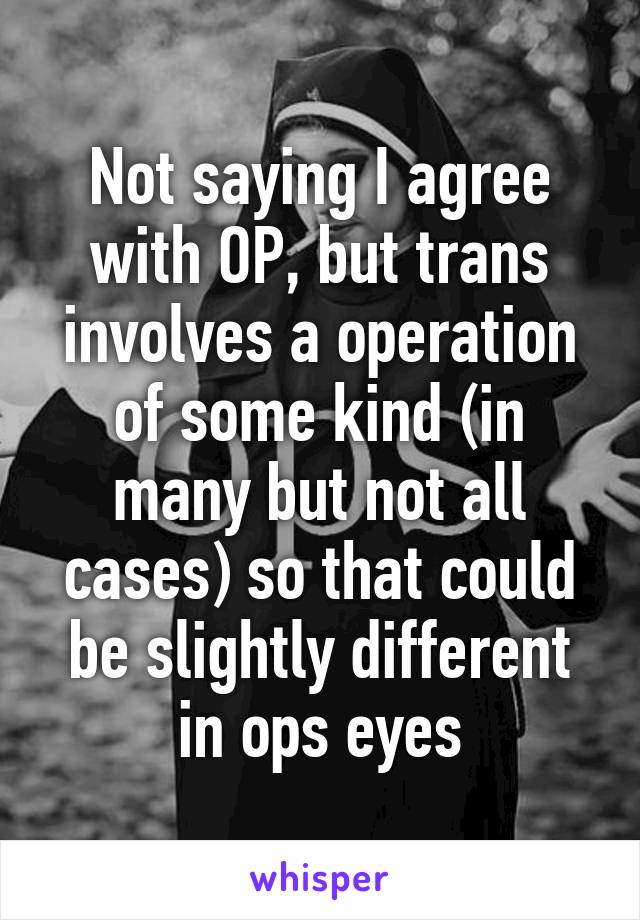 Not saying I agree with OP, but trans involves a operation of some kind (in many but not all cases) so that could be slightly different in ops eyes