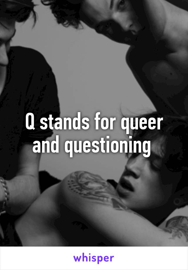 Q stands for queer and questioning 