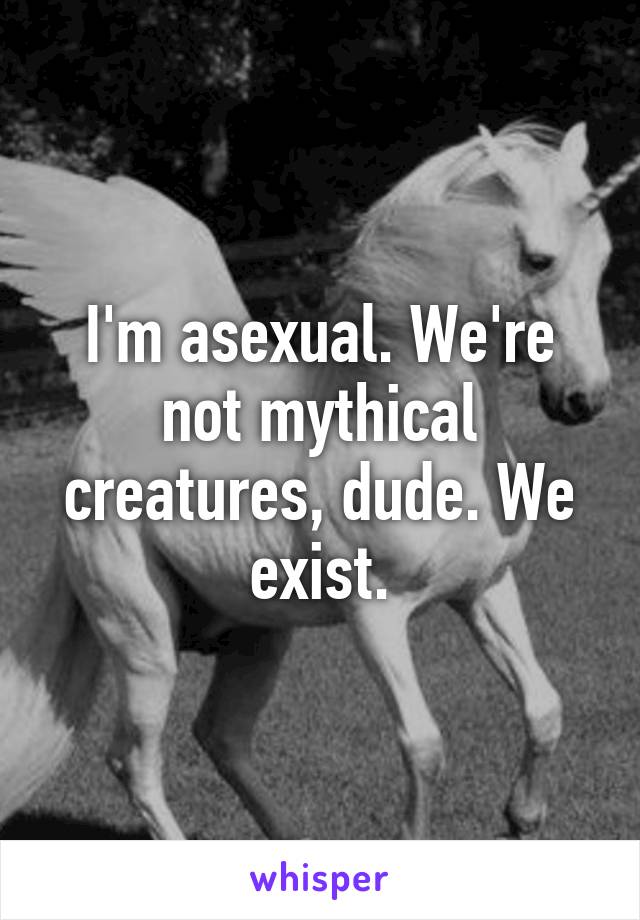 I'm asexual. We're not mythical creatures, dude. We exist.