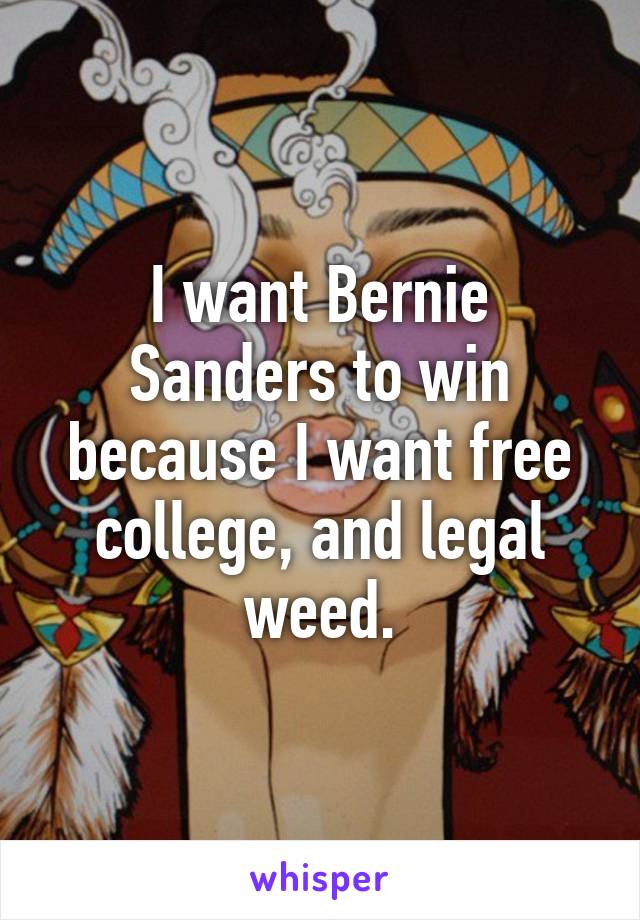 I want Bernie Sanders to win because I want free college, and legal weed.