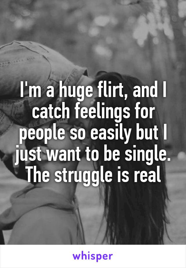 I'm a huge flirt, and I catch feelings for people so easily but I just want to be single. The struggle is real