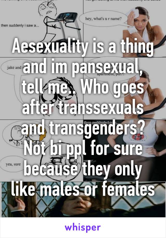 Aesexuality is a thing and im pansexual, tell me.. Who goes after transsexuals and transgenders? Not bi ppl for sure because they only like males or females