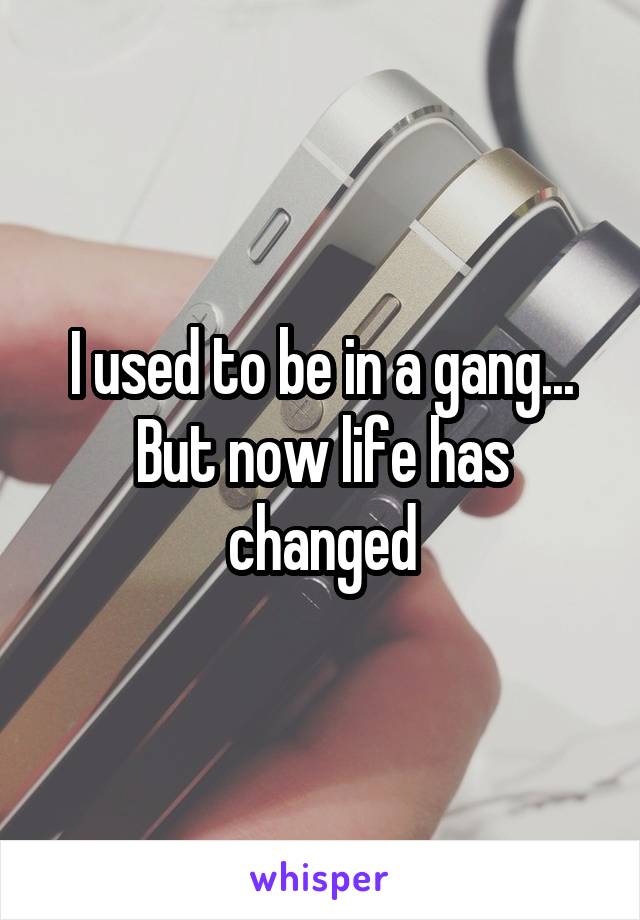 I used to be in a gang...
But now life has changed