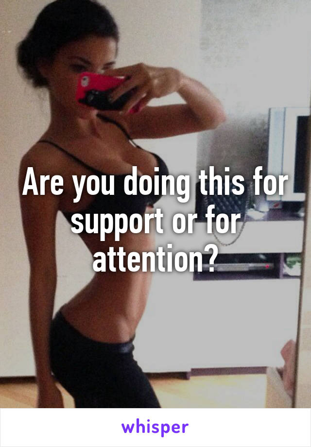 Are you doing this for support or for attention?