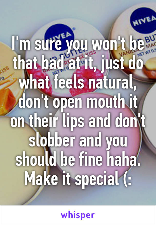 I'm sure you won't be that bad at it, just do what feels natural, don't open mouth it on their lips and don't slobber and you should be fine haha. Make it special (: