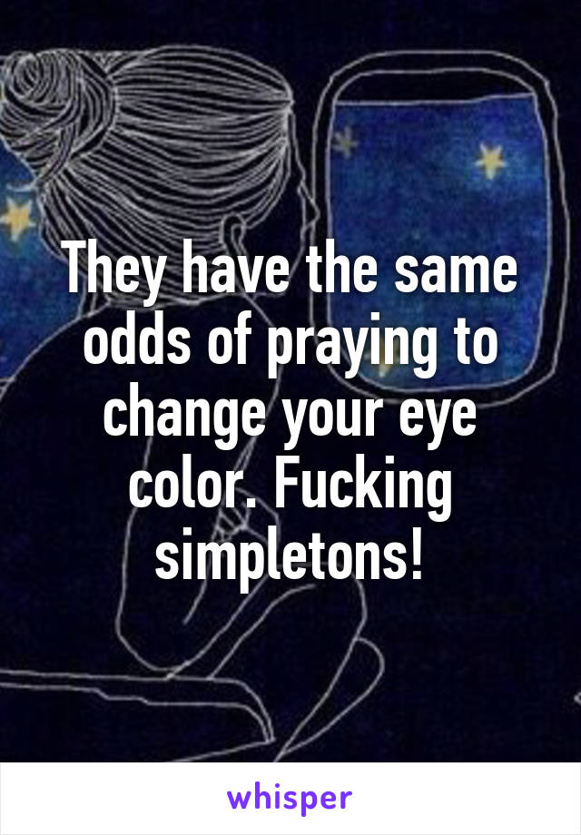 They have the same odds of praying to change your eye color. Fucking simpletons!