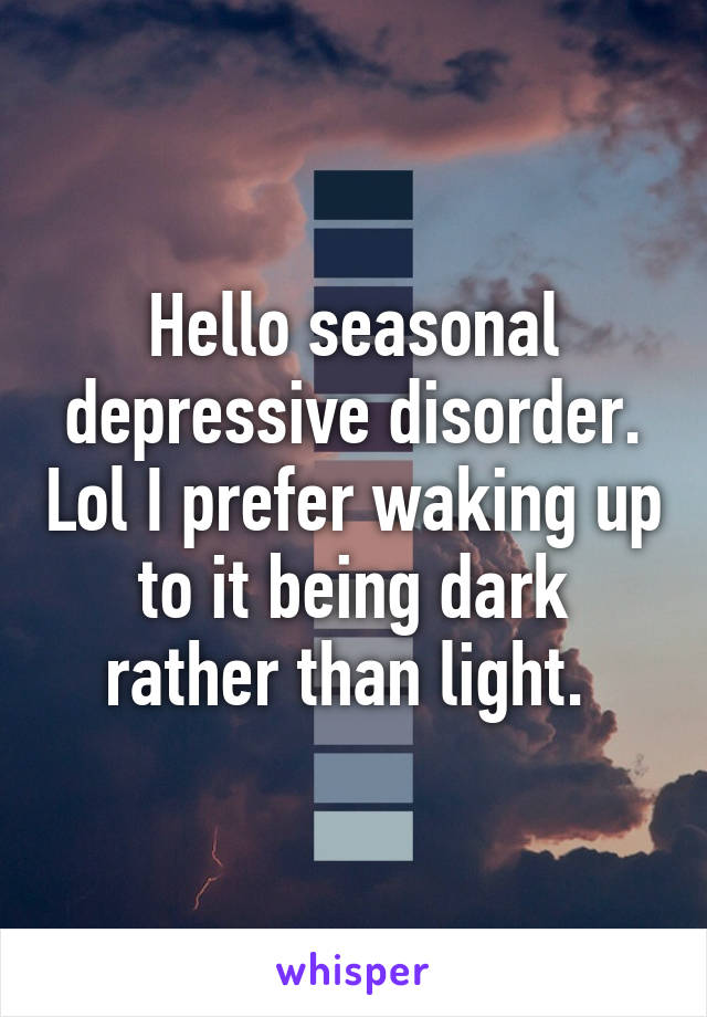 Hello seasonal depressive disorder. Lol I prefer waking up to it being dark rather than light. 