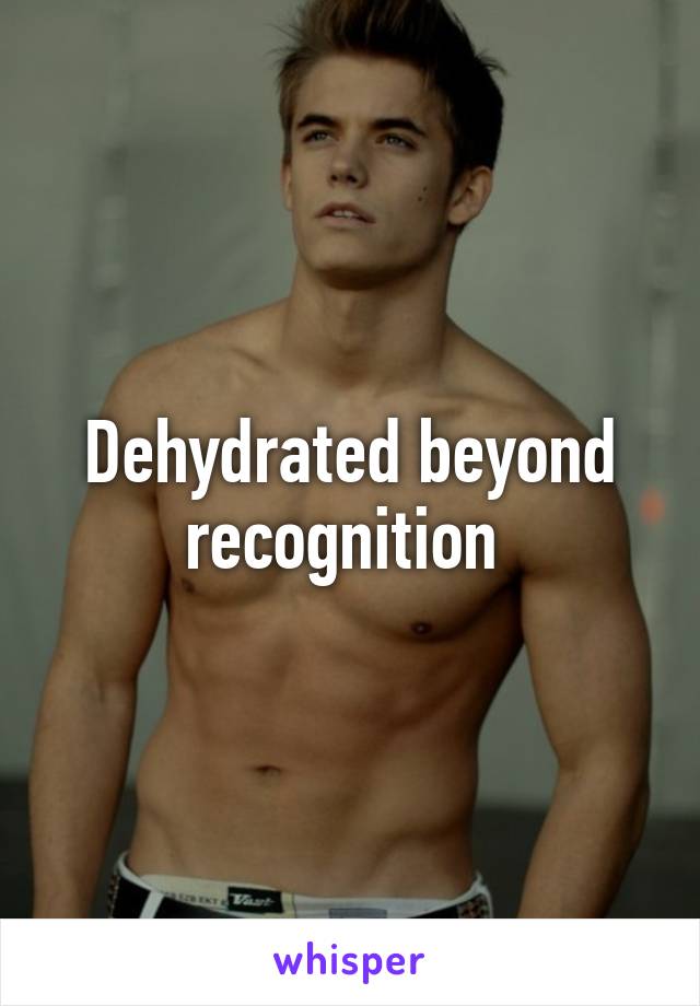 Dehydrated beyond recognition 