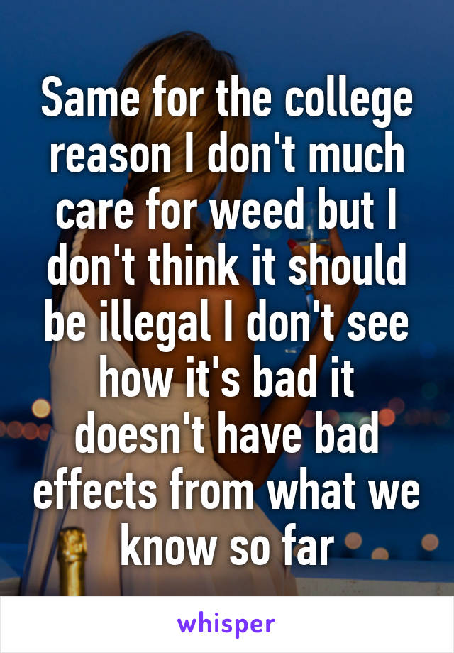 Same for the college reason I don't much care for weed but I don't think it should be illegal I don't see how it's bad it doesn't have bad effects from what we know so far
