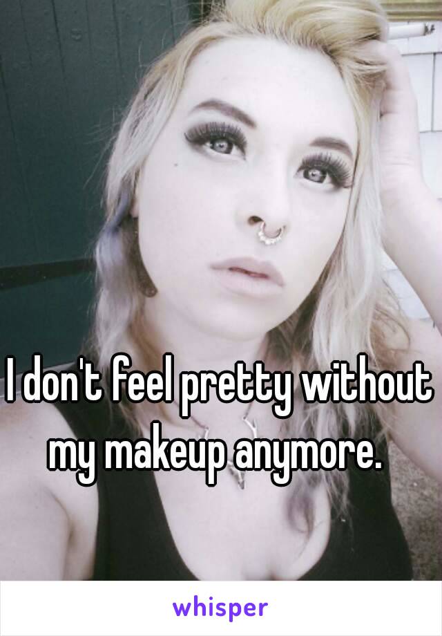 I don't feel pretty without my makeup anymore.  
