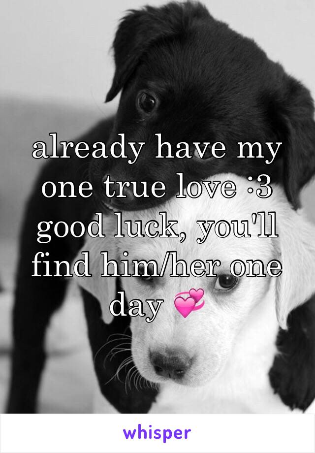 already have my one true love :3 good luck, you'll find him/her one day 💞