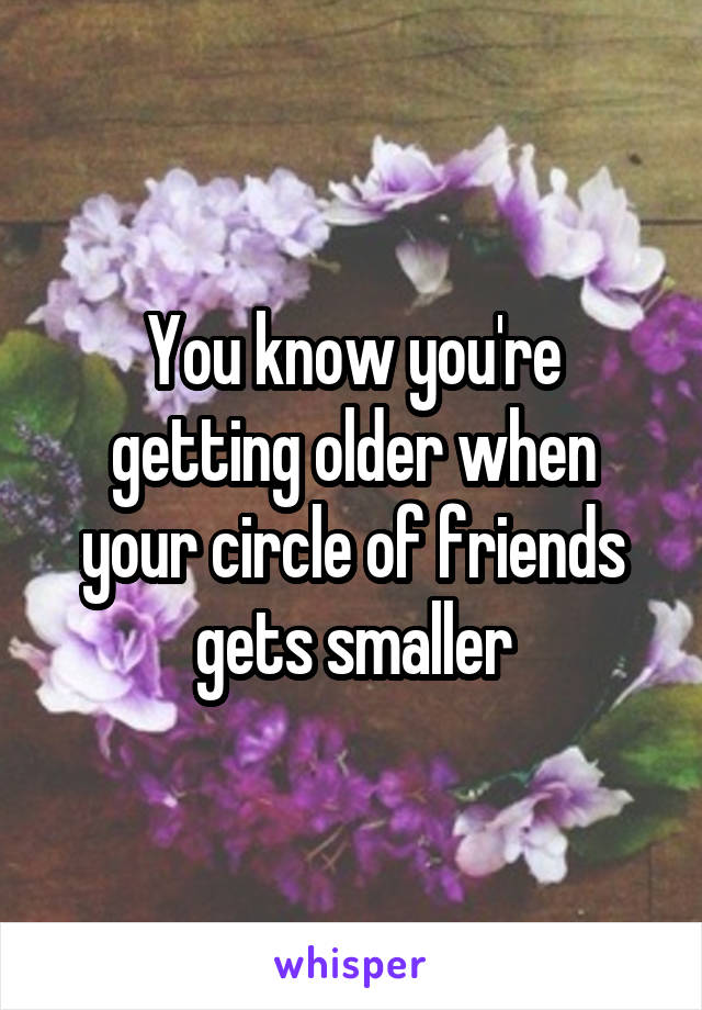 You know you're getting older when your circle of friends gets smaller
