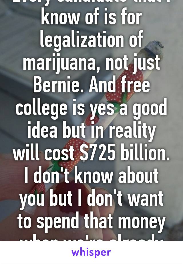 Every candidate that I know of is for legalization of marijuana, not just Bernie. And free college is yes a good idea but in reality will cost $725 billion. I don't know about you but I don't want to spend that money when we're already in debt.