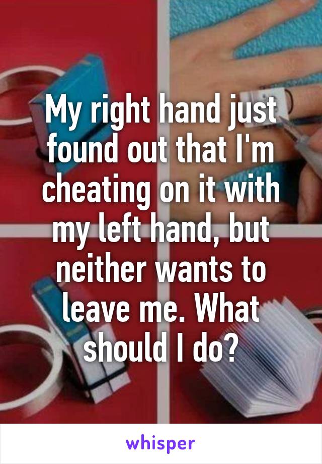 My right hand just found out that I'm cheating on it with my left hand, but neither wants to leave me. What should I do?