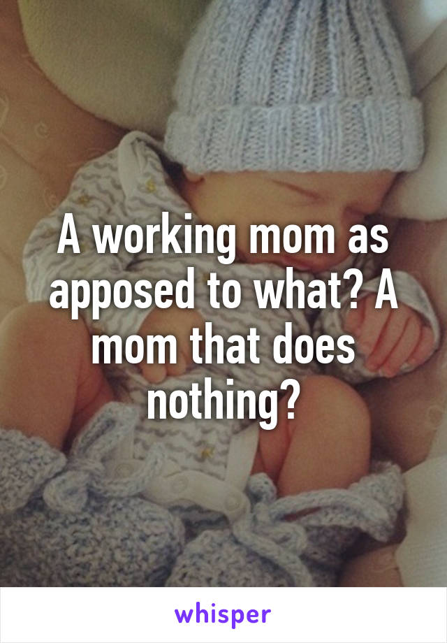 A working mom as apposed to what? A mom that does nothing?