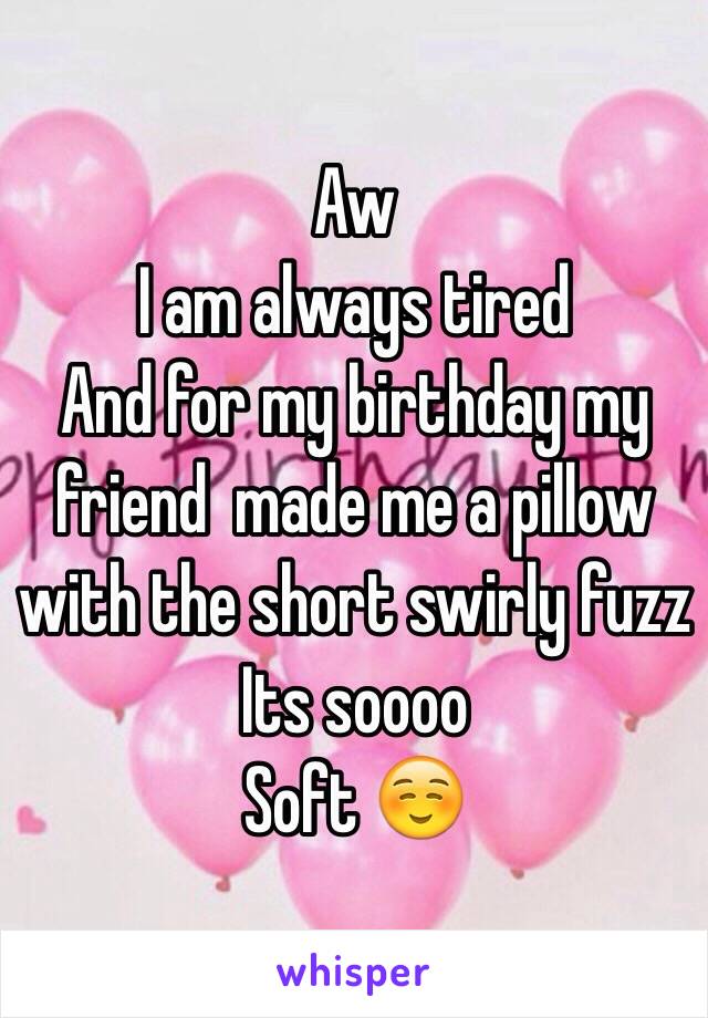 Aw
I am always tired
And for my birthday my friend  made me a pillow with the short swirly fuzz
Its soooo 
Soft ☺️ 
