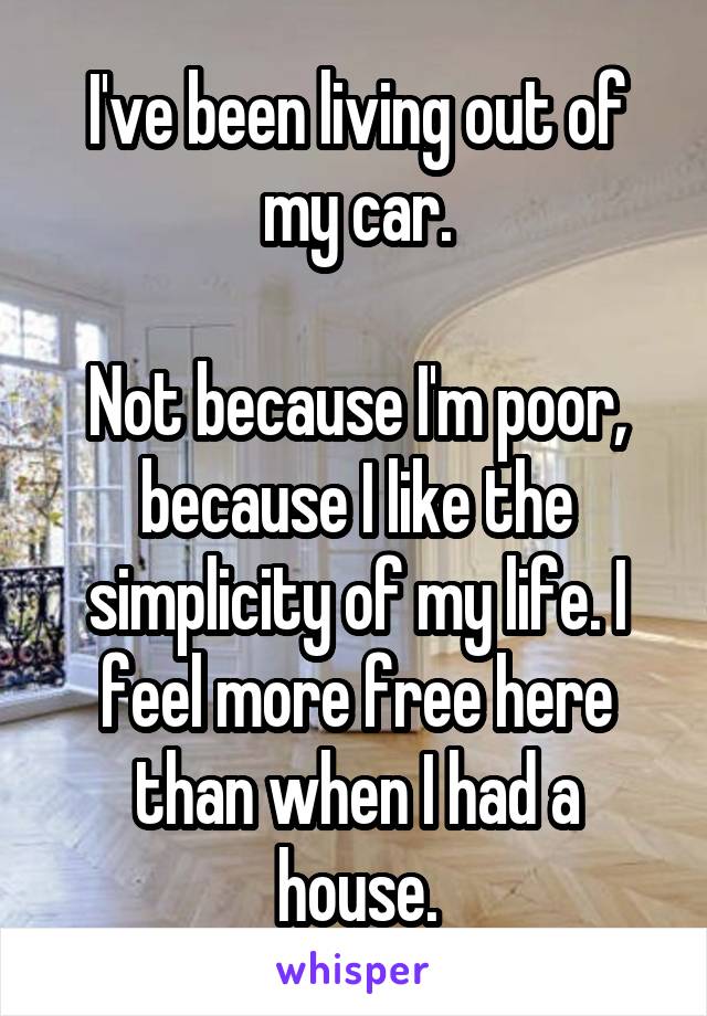 I've been living out of my car.

Not because I'm poor, because I like the simplicity of my life. I feel more free here than when I had a house.