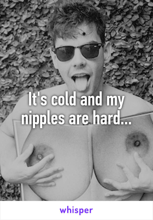 It's cold and my nipples are hard...