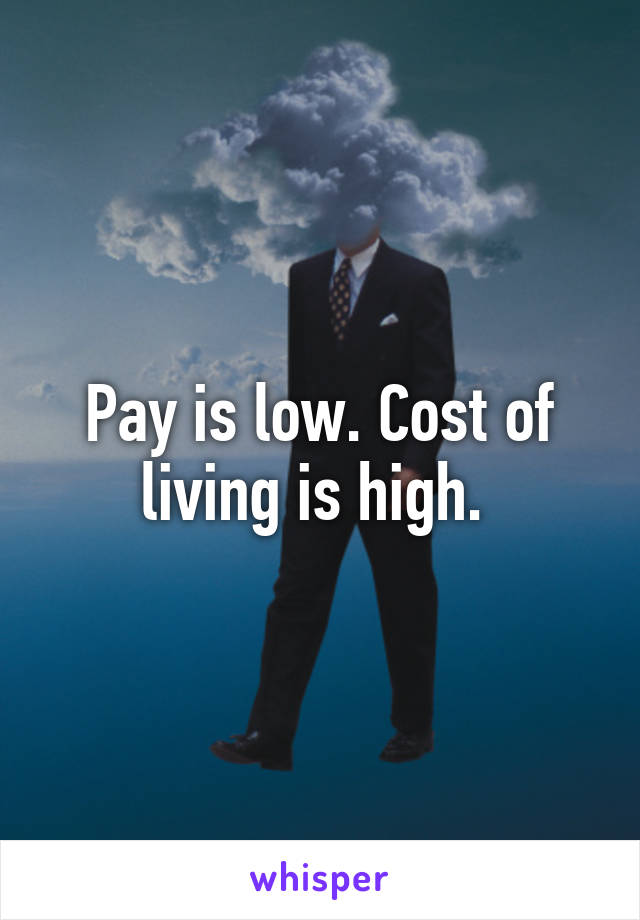 Pay is low. Cost of living is high. 