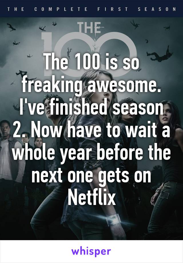 The 100 is so freaking awesome. I've finished season 2. Now have to wait a whole year before the next one gets on Netflix