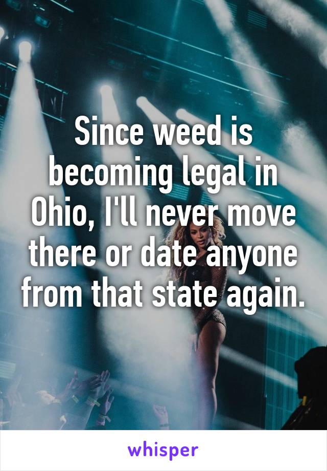 Since weed is becoming legal in Ohio, I'll never move there or date anyone from that state again. 