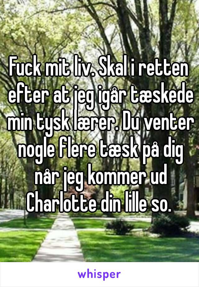 Fuck mit liv. Skal i retten efter at jeg igår tæskede min tysk lærer. Du venter nogle flere tæsk på dig når jeg kommer ud Charlotte din lille so. 