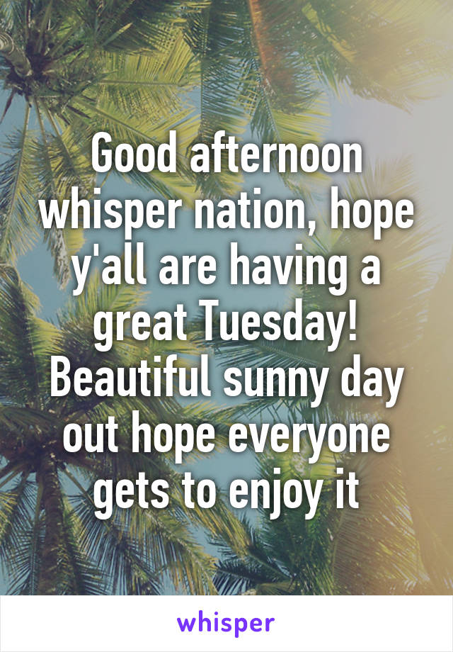 Good afternoon whisper nation, hope y'all are having a great Tuesday! Beautiful sunny day out hope everyone gets to enjoy it