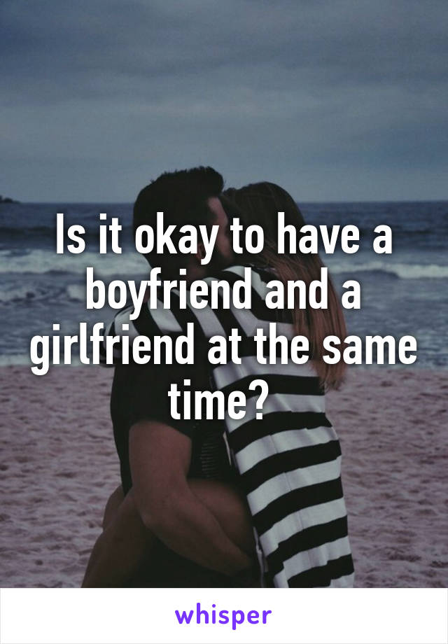 Is it okay to have a boyfriend and a girlfriend at the same time? 