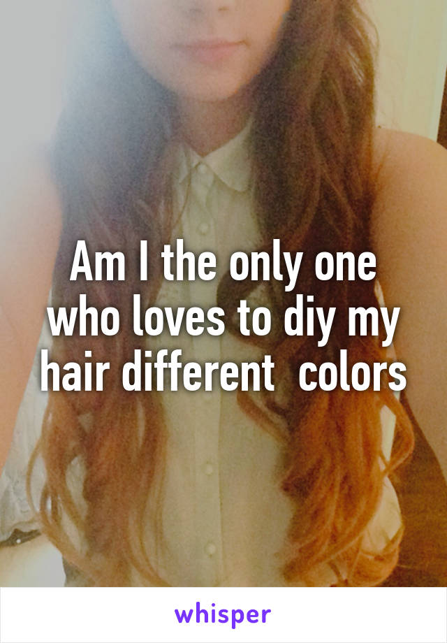 Am I the only one who loves to diy my hair different  colors