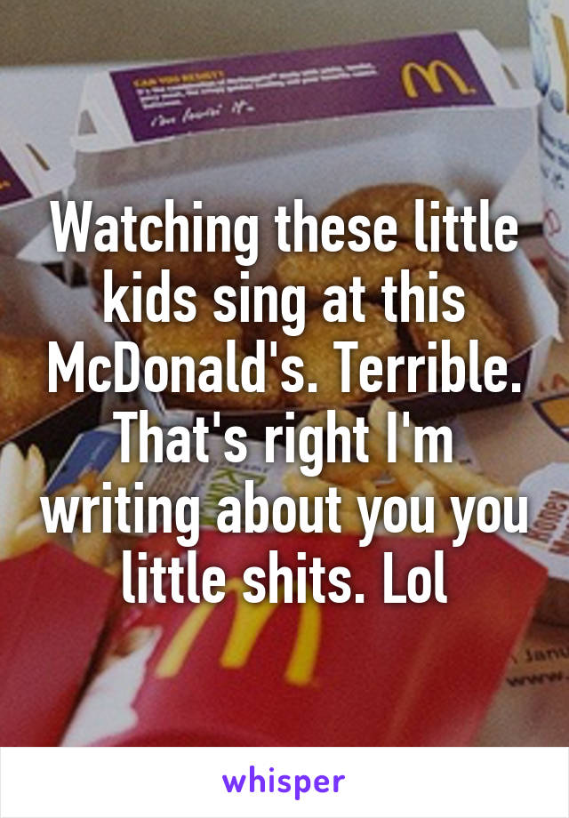 Watching these little kids sing at this McDonald's. Terrible. That's right I'm writing about you you little shits. Lol