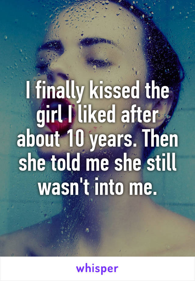 I finally kissed the girl I liked after about 10 years. Then she told me she still wasn't into me.