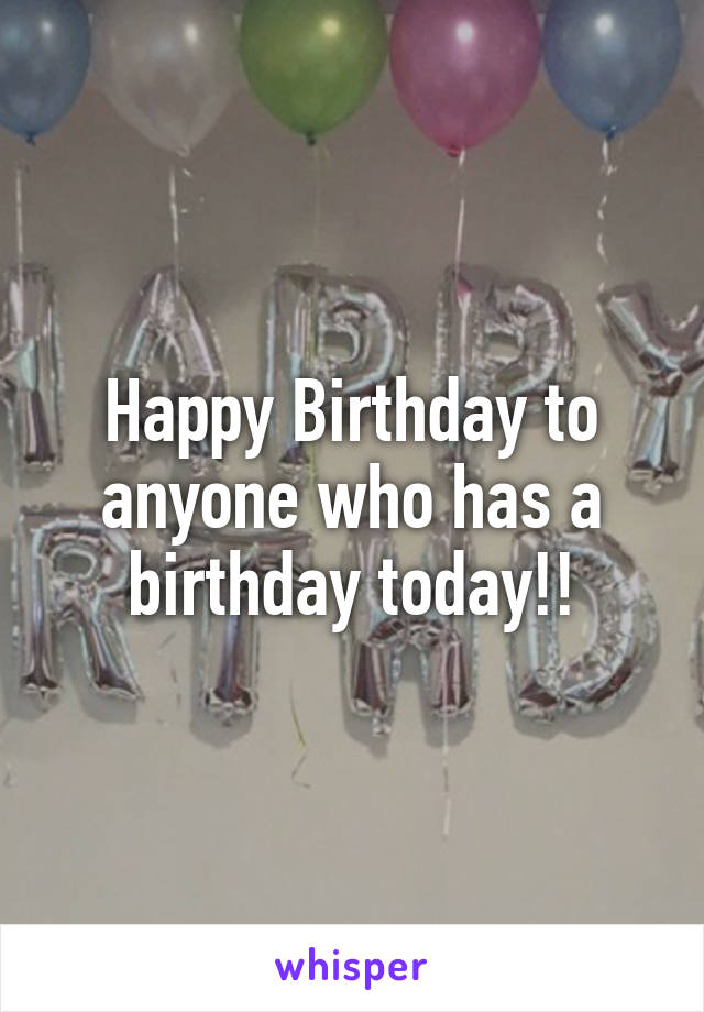 Happy Birthday to anyone who has a birthday today!!