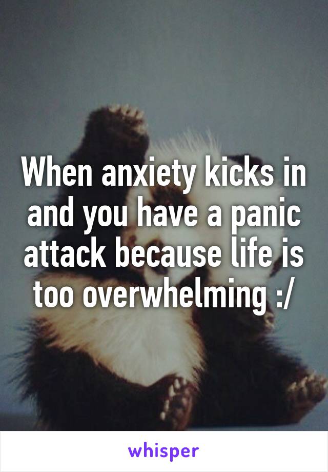 When anxiety kicks in and you have a panic attack because life is too overwhelming :/